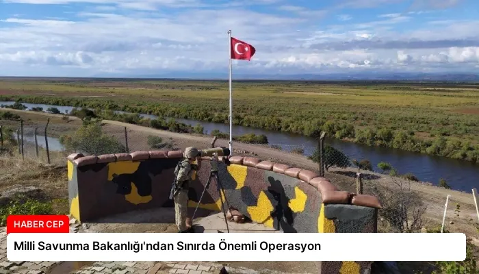 Milli Savunma Bakanlığı’ndan Sınırda Önemli Operasyon