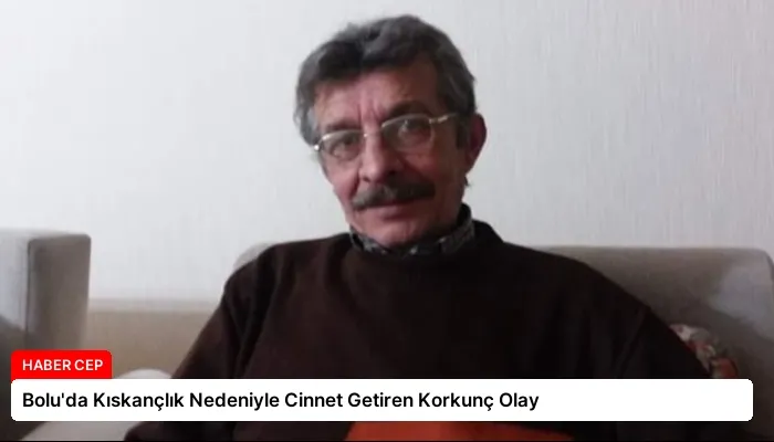 Bolu’da Kıskançlık Nedeniyle Cinnet Getiren Korkunç Olay