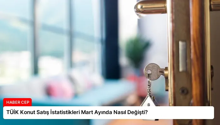 TÜİK Konut Satış İstatistikleri Mart Ayında Nasıl Değişti?
