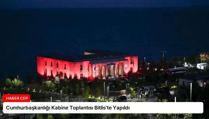 Cumhurbaşkanlığı Kabine Toplantısı Bitlis’te Yapıldı