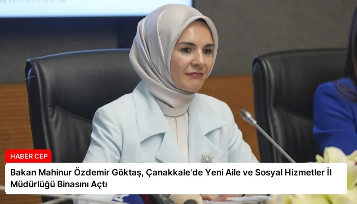 Bakan Mahinur Özdemir Göktaş, Çanakkale’de Yeni Aile ve Sosyal Hizmetler İl Müdürlüğü Binasını Açtı