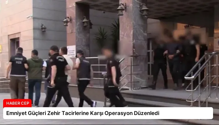 Emniyet Güçleri Zehir Tacirlerine Karşı Operasyon Düzenledi