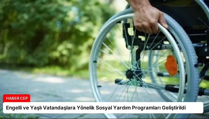 Engelli ve Yaşlı Vatandaşlara Yönelik Sosyal Yardım Programları Geliştirildi