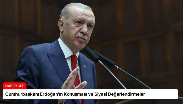 Cumhurbaşkanı Erdoğan’ın Konuşması ve Siyasi Değerlendirmeler