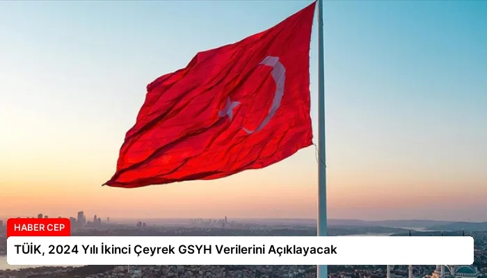 TÜİK, 2024 Yılı İkinci Çeyrek GSYH Verilerini Açıklayacak