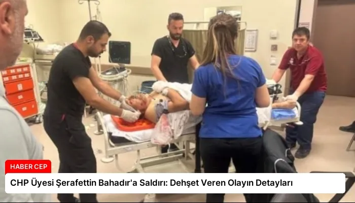 CHP Üyesi Şerafettin Bahadır’a Saldırı: Dehşet Veren Olayın Detayları