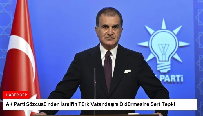 AK Parti Sözcüsü’nden İsrail’in Türk Vatandaşını Öldürmesine Sert Tepki