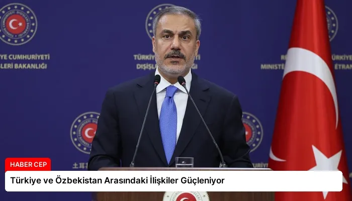 Türkiye ve Özbekistan Arasındaki İlişkiler Güçleniyor