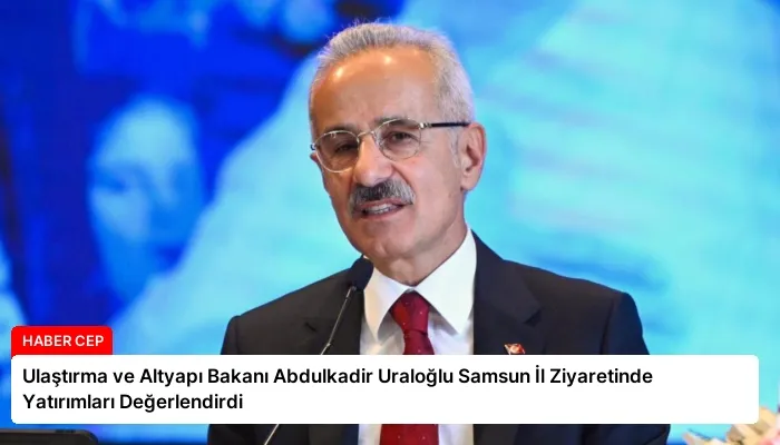 Ulaştırma ve Altyapı Bakanı Abdulkadir Uraloğlu Samsun İl Ziyaretinde Yatırımları Değerlendirdi