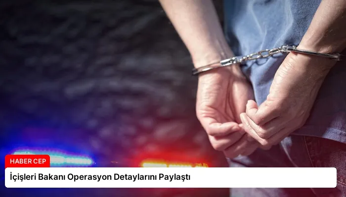 İçişleri Bakanı Operasyon Detaylarını Paylaştı