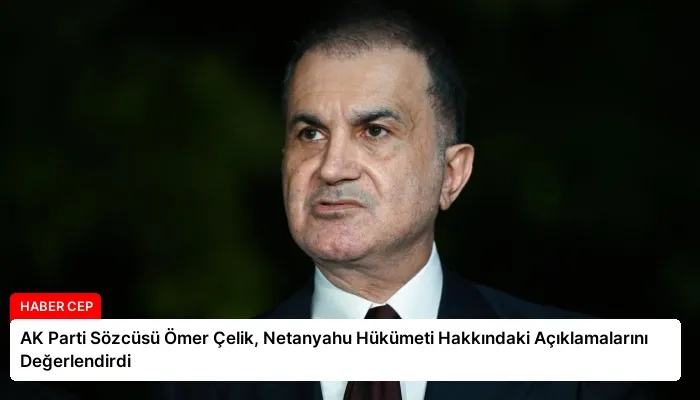 AK Parti Sözcüsü Ömer Çelik, Netanyahu Hükümeti Hakkındaki Açıklamalarını Değerlendirdi