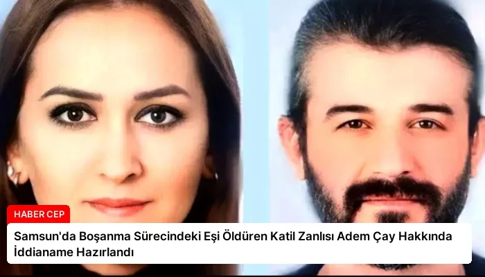 Samsun’da Boşanma Sürecindeki Eşi Öldüren Katil Zanlısı Adem Çay Hakkında İddianame Hazırlandı