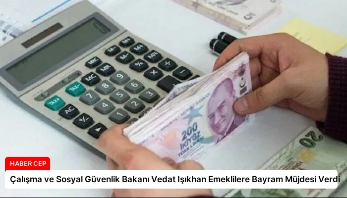 Çalışma ve Sosyal Güvenlik Bakanı Vedat Işıkhan Emeklilere Bayram Müjdesi Verdi