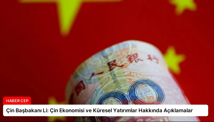 Çin Başbakanı Li: Çin Ekonomisi ve Küresel Yatırımlar Hakkında Açıklamalar