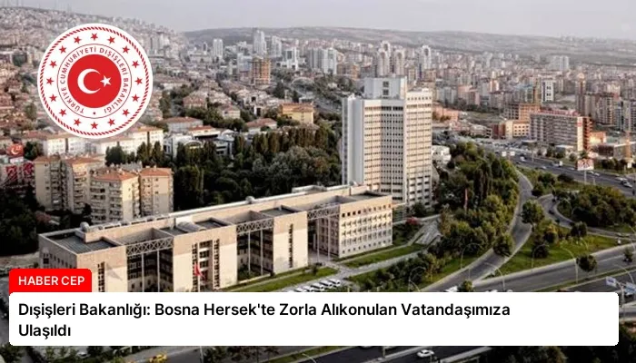 Dışişleri Bakanlığı: Bosna Hersek’te Zorla Alıkonulan Vatandaşımıza Ulaşıldı