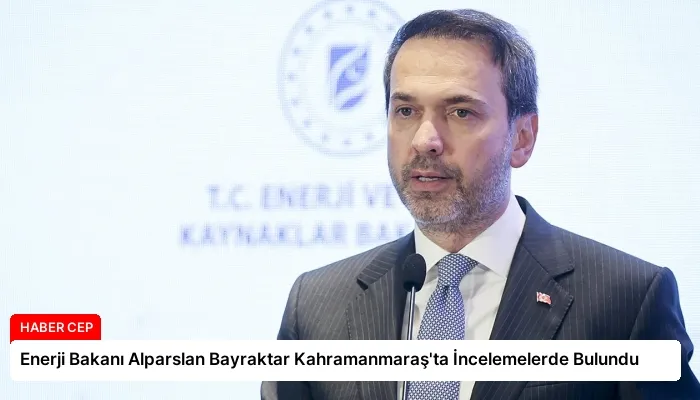 Enerji Bakanı Alparslan Bayraktar Kahramanmaraş’ta İncelemelerde Bulundu