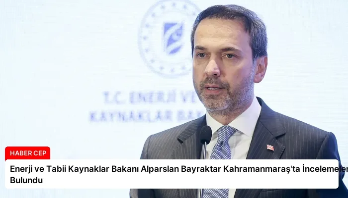 Enerji ve Tabii Kaynaklar Bakanı Alparslan Bayraktar Kahramanmaraş’ta İncelemelerde Bulundu