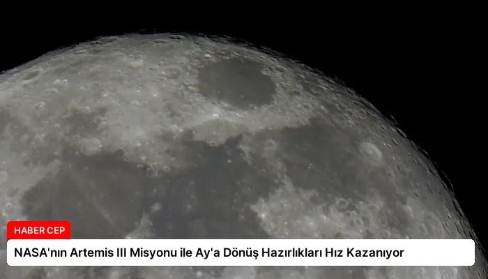 NASA’nın Artemis III Misyonu ile Ay’a Dönüş Hazırlıkları Hız Kazanıyor