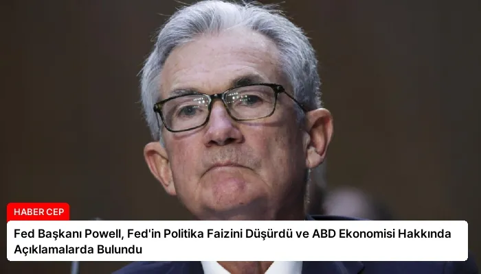 Fed Başkanı Powell, Fed’in Politika Faizini Düşürdü ve ABD Ekonomisi Hakkında Açıklamalarda Bulundu