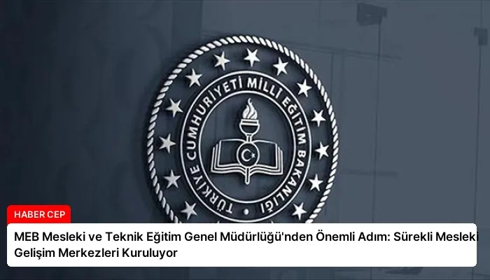 MEB Mesleki ve Teknik Eğitim Genel Müdürlüğü’nden Önemli Adım: Sürekli Mesleki Gelişim Merkezleri Kuruluyor