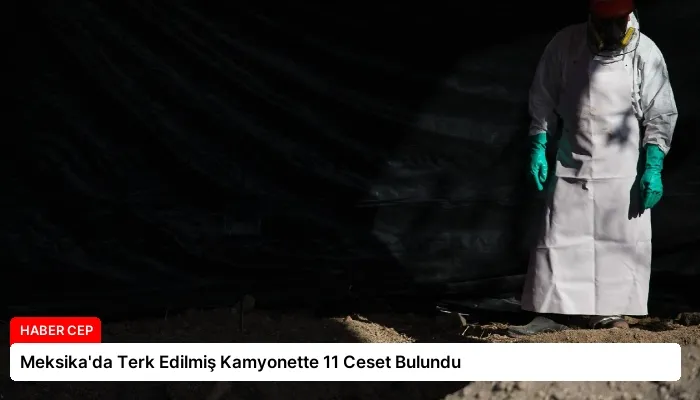 Meksika’da Terk Edilmiş Kamyonette 11 Ceset Bulundu