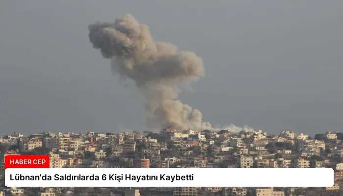 Lübnan’da Saldırılarda 6 Kişi Hayatını Kaybetti