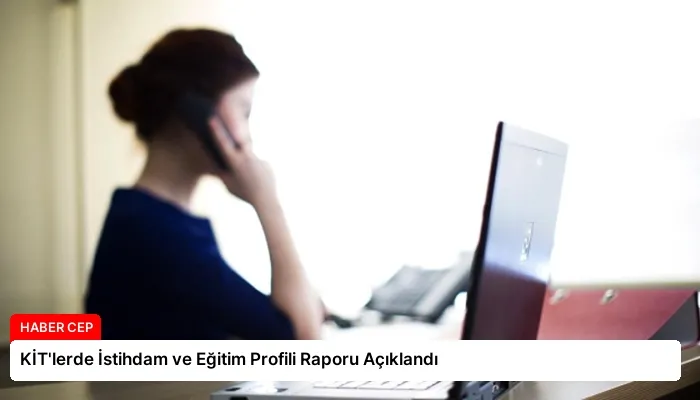 KİT’lerde İstihdam ve Eğitim Profili Raporu Açıklandı