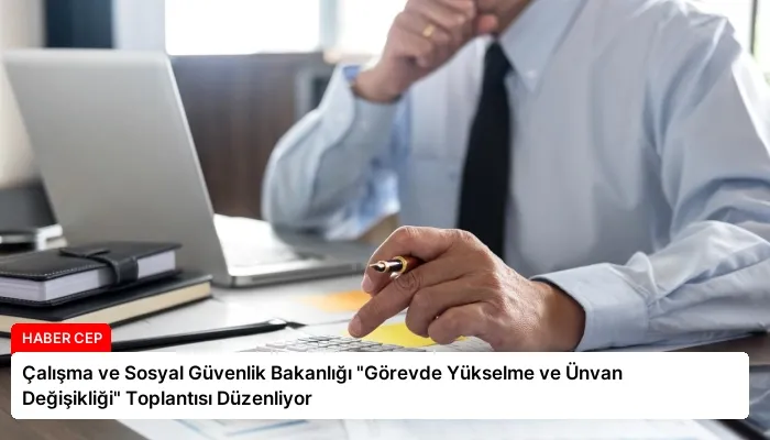 Çalışma ve Sosyal Güvenlik Bakanlığı “Görevde Yükselme ve Ünvan Değişikliği” Toplantısı Düzenliyor