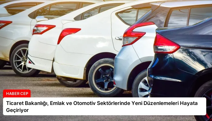 Ticaret Bakanlığı, Emlak ve Otomotiv Sektörlerinde Yeni Düzenlemeleri Hayata Geçiriyor