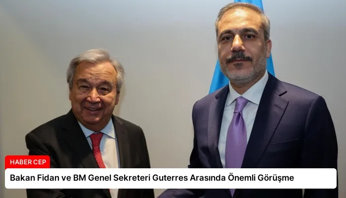 Bakan Fidan ve BM Genel Sekreteri Guterres Arasında Önemli Görüşme