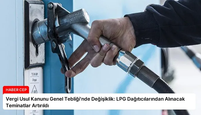 Vergi Usul Kanunu Genel Tebliği’nde Değişiklik: LPG Dağıtıcılarından Alınacak Teminatlar Artırıldı