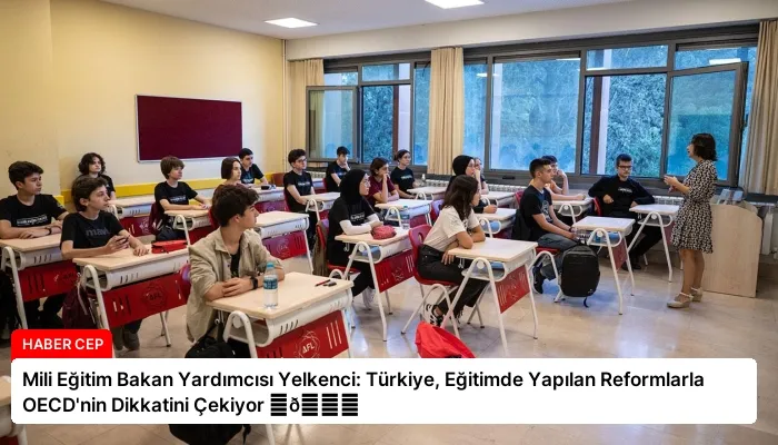 Mili Eğitim Bakan Yardımcısı Yelkenci: Türkiye, Eğitimde Yapılan Reformlarla OECD’nin Dikkatini Çekiyor ⏬👇