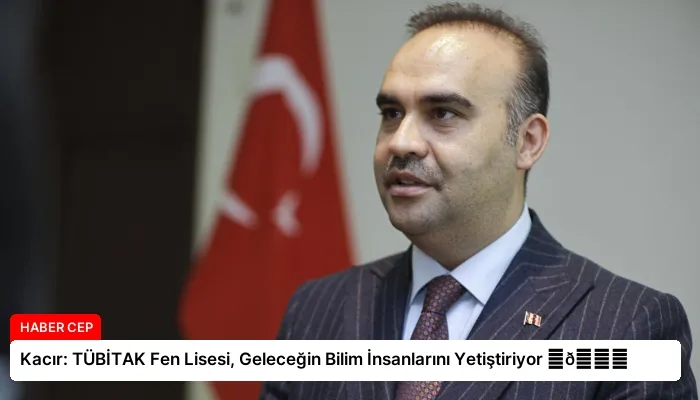 Kacır: TÜBİTAK Fen Lisesi, Geleceğin Bilim İnsanlarını Yetiştiriyor ⏬👇