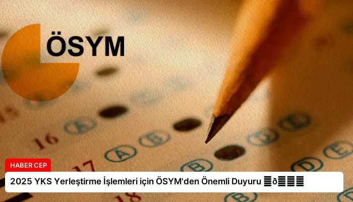 2025 YKS Yerleştirme İşlemleri için ÖSYM’den Önemli Duyuru ⏬👇