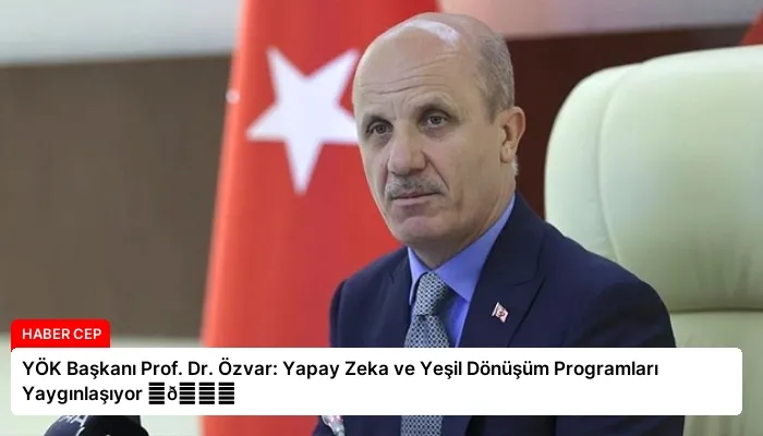 YÖK Başkanı Prof. Dr. Özvar: Yapay Zeka ve Yeşil Dönüşüm Programları Yaygınlaşıyor ⏬👇