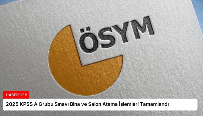 2025 KPSS A Grubu Sınavı Bina ve Salon Atama İşlemleri Tamamlandı