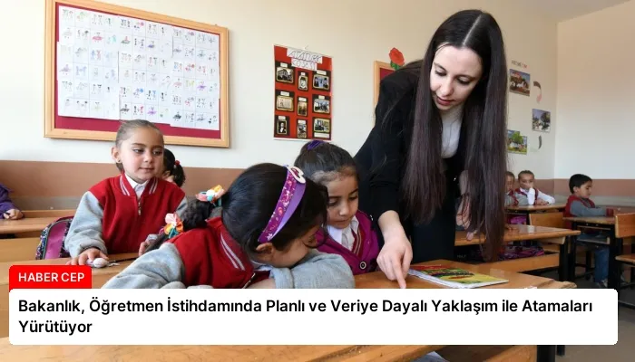 Bakanlık, Öğretmen İstihdamında Planlı ve Veriye Dayalı Yaklaşım ile Atamaları Yürütüyor