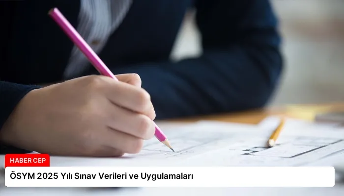 ÖSYM 2025 Yılı Sınav Verileri ve Uygulamaları