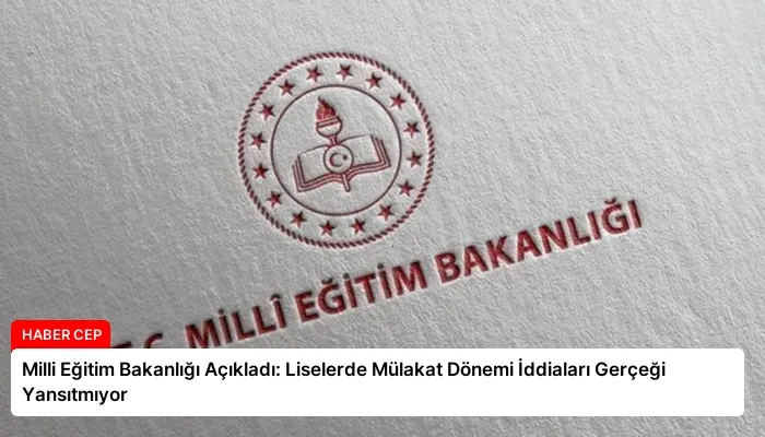Milli Eğitim Bakanlığı Açıkladı: Liselerde Mülakat Dönemi İddiaları Gerçeği Yansıtmıyor