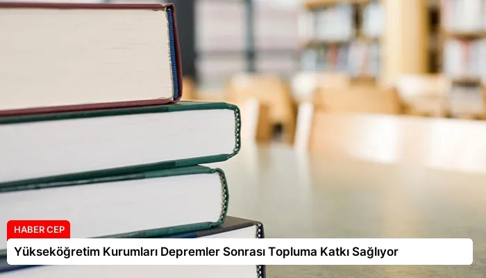 Yükseköğretim Kurumları Depremler Sonrası Topluma Katkı Sağlıyor