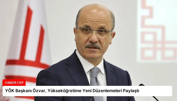 YÖK Başkanı Özvar, Yükseköğretime Yeni Düzenlemeleri Paylaştı