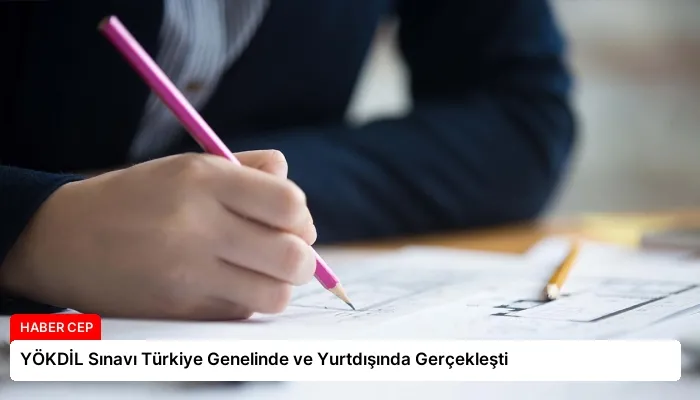 YÖKDİL Sınavı Türkiye Genelinde ve Yurtdışında Gerçekleşti