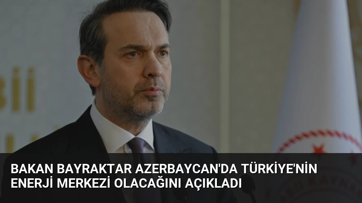 Bakan Bayraktar Azerbaycan’da Türkiye’nin Enerji Merkezi Olacağını Açıkladı