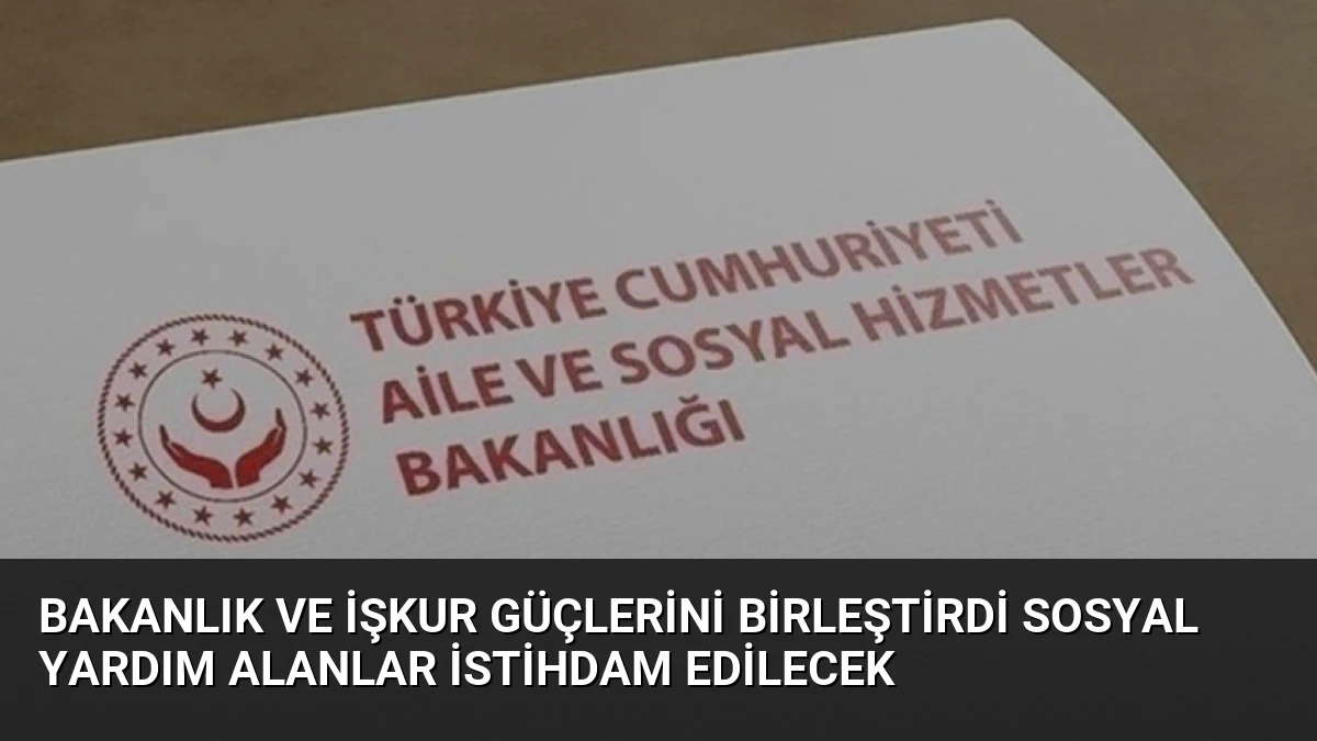 Bakanlık ve İŞKUR Güçlerini Birleştirdi Sosyal Yardım Alanlar İstihdam Edilecek