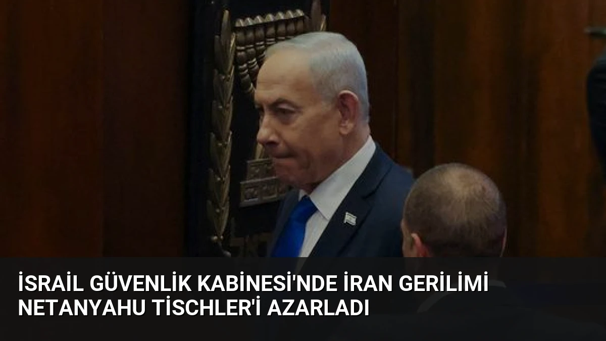İsrail Güvenlik Kabinesi’nde İran Gerilimi Netanyahu Tischler’i Azarladı
