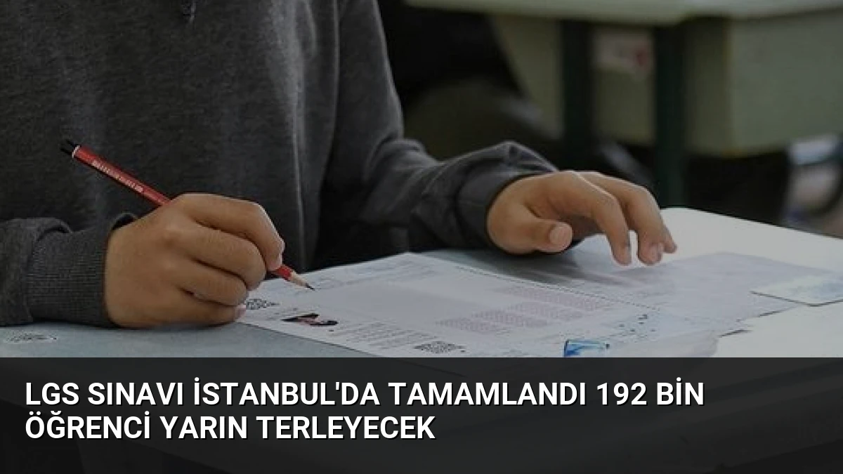 LGS Sınavı İstanbul’da Tamamlandı 192 Bin Öğrenci Yarın Terleyecek