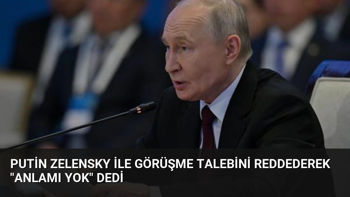 Putin Zelensky ile Görüşme Talebini Reddederek “Anlamı Yok” Dedi