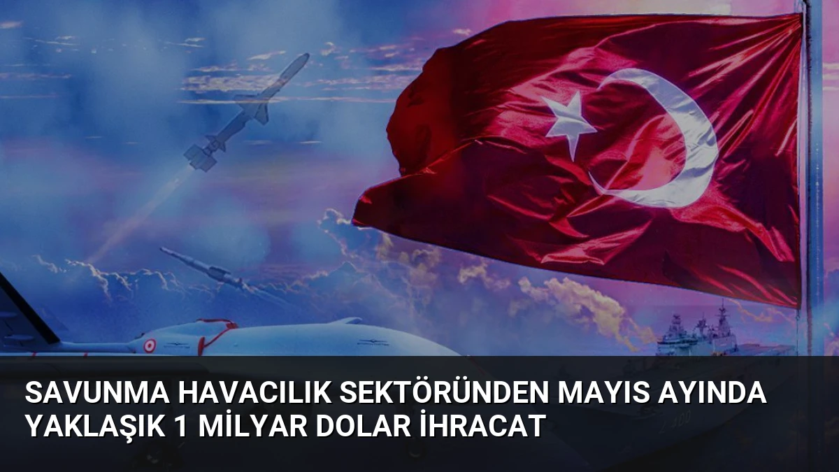 Savunma Havacılık Sektöründen Mayıs Ayında Yaklaşık 1 Milyar Dolar İhracat