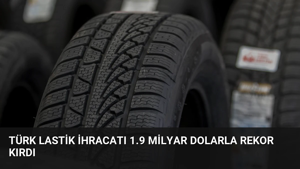 Türk Lastik İhracatı 1.9 Milyar Dolarla Rekor Kırdı