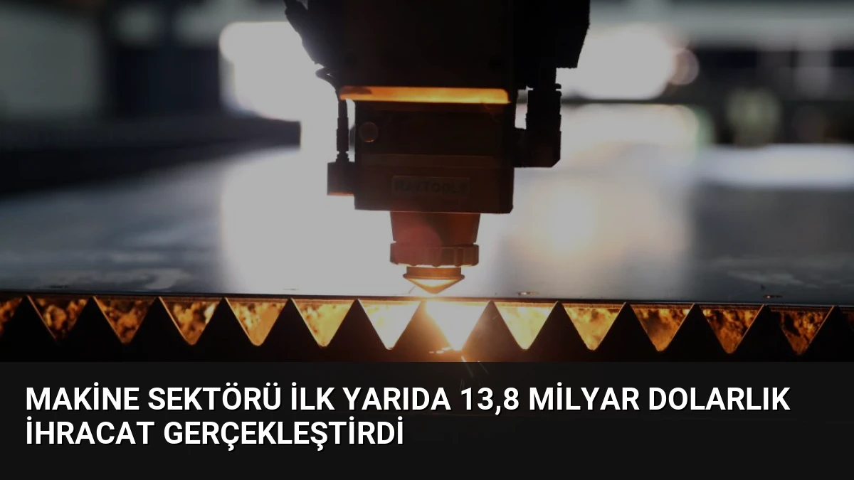 Makine Sektörü İlk Yarıda 13,8 Milyar Dolarlık İhracat Gerçekleştirdi